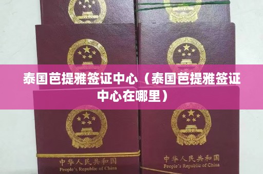 泰国芭提雅签证中心（泰国芭提雅签证中心在哪里）