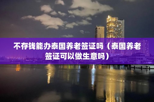 不存钱能办泰国养老签证吗（泰国养老签证可以做生意吗）  第1张