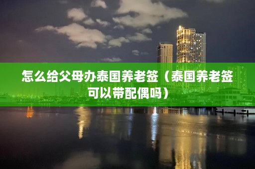 怎么给父母办泰国养老签（泰国养老签可以带配偶吗）  第1张