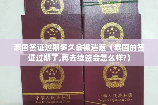 泰国签证过期多久会被遣返（泰国的签证过期了,再去续签会怎么样?）  第1张