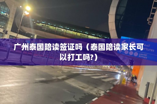 广州泰国陪读签证吗（泰国陪读家长可以打工吗?）  第1张