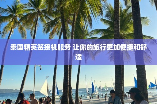 泰国精英签接机服务 让你的旅行更加便捷和舒适