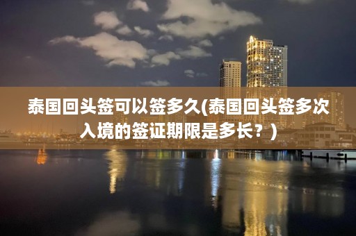 泰国回头签可以签多久(泰国回头签多次入境的签证期限是多长？)  第1张