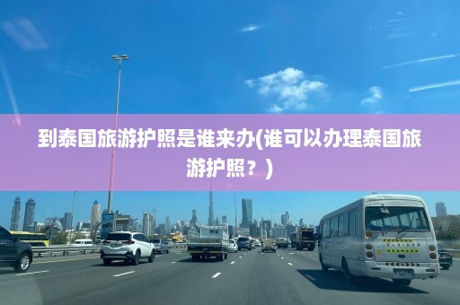 到泰国旅游护照是谁来办(谁可以办理泰国旅游护照？)