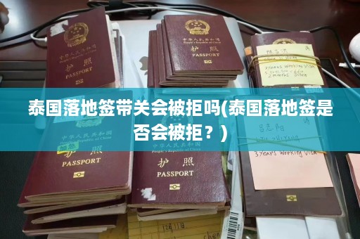 泰国落地签带关会被拒吗(泰国落地签是否会被拒？)