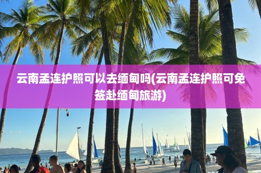 云南孟连护照可以去缅甸吗(云南孟连护照可免签赴缅甸旅游)