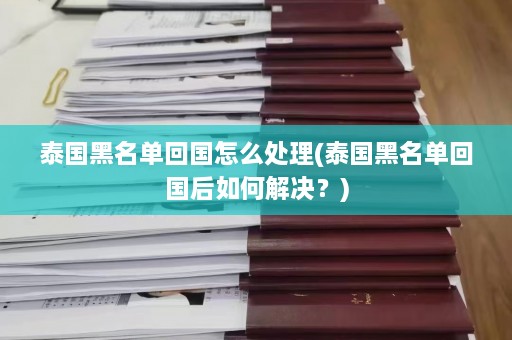 泰国黑名单回国怎么处理(泰国黑名单回国后如何解决？)