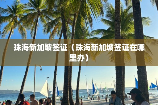 珠海新加坡签证（珠海新加坡签证在哪里办）  第1张