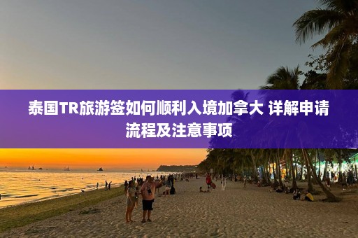 泰国TR旅游签如何顺利入境加拿大 详解申请流程及注意事项