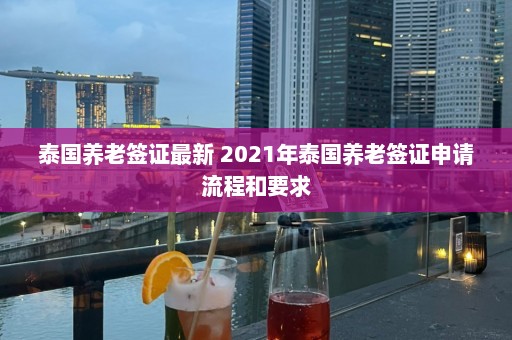 泰国养老签证最新 2021年泰国养老签证申请流程和要求