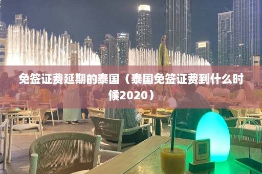 免签证费延期的泰国（泰国免签证费到什么时候2020）