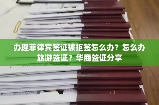 办理菲律宾签证被拒签怎么办？怎么办旅游签证？华商签证分享