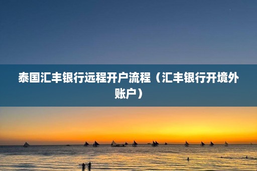 泰国汇丰银行远程开户流程（汇丰银行开境外账户）