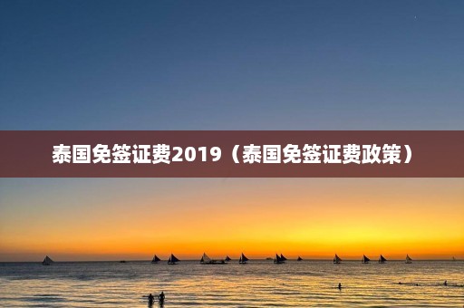 泰国免签证费2019（泰国免签证费政策）