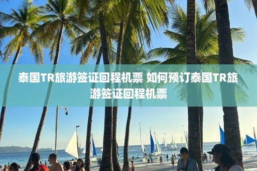 泰国TR旅游签证回程机票 如何预订泰国TR旅游签证回程机票