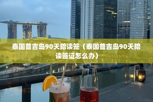 泰国普吉岛90天陪读签（泰国普吉岛90天陪读签证怎么办）