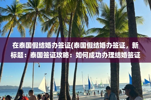 在泰国假结婚办签证(泰国假结婚办签证，新标题：泰国签证攻略：如何成功办理结婚签证？)  第1张