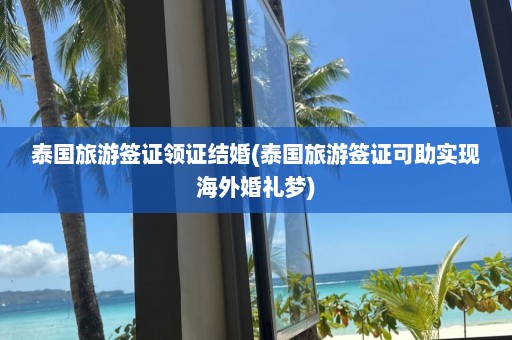 泰国旅游签证领证结婚(泰国旅游签证可助实现海外婚礼梦)