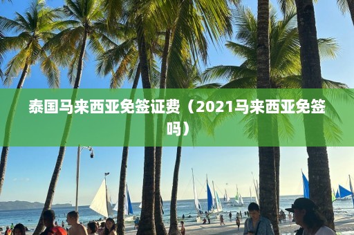 泰国马来西亚免签证费（2021马来西亚免签吗）