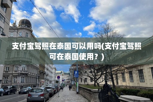 支付宝驾照在泰国可以用吗(支付宝驾照可在泰国使用？)