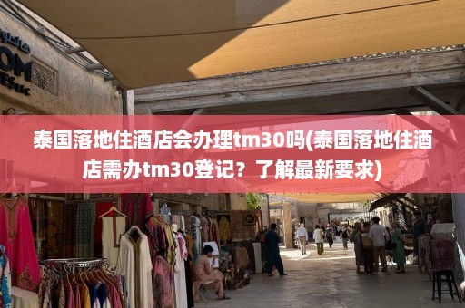 泰国落地住酒店会办理tm30吗(泰国落地住酒店需办tm30登记？了解最新要求)