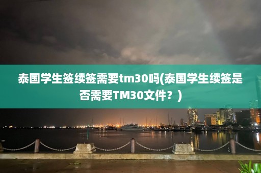 泰国学生签续签需要tm30吗(泰国学生续签是否需要TM30文件？)