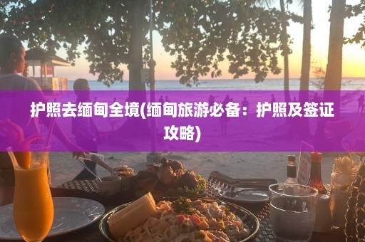 护照去缅甸全境(缅甸旅游必备：护照及签证攻略)