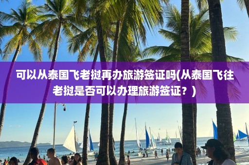 可以从泰国飞老挝再办旅游签证吗(从泰国飞往老挝是否可以办理旅游签证？)