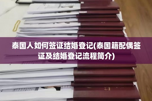 泰国人如何签证结婚登记(泰国籍配偶签证及结婚登记流程简介)  第1张