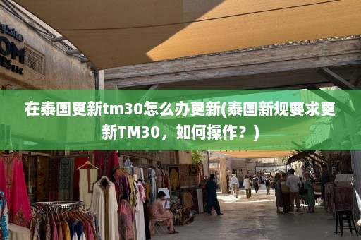 在泰国更新tm30怎么办更新(泰国新规要求更新TM30，如何操作？)