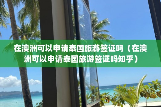 在澳洲可以申请泰国旅游签证吗（在澳洲可以申请泰国旅游签证吗知乎）  第1张