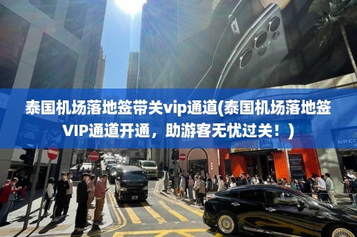 泰国机场落地签带关vip通道(泰国机场落地签VIP通道开通，助游客无忧过关！)