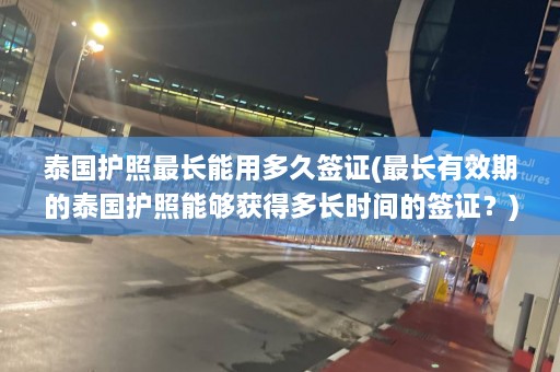 泰国护照最长能用多久签证(最长有效期的泰国护照能够获得多长时间的签证？)  第1张