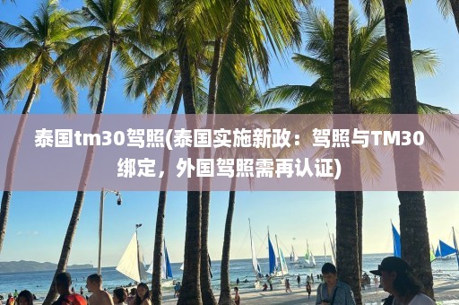 泰国tm30驾照(泰国实施新政：驾照与TM30绑定，外国驾照需再认证)