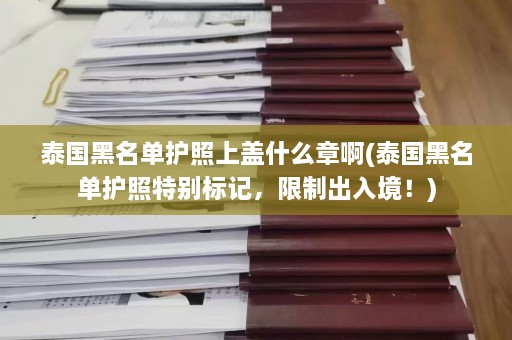 泰国黑名单护照上盖什么章啊(泰国黑名单护照特别标记，限制出入境！)