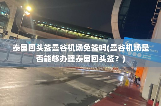 泰国回头签曼谷机场免签吗(曼谷机场是否能够办理泰国回头签？)