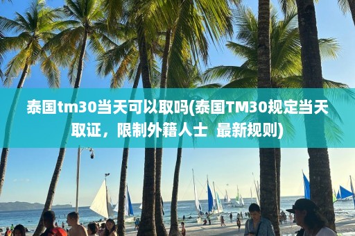 泰国tm30当天可以取吗(泰国TM30规定当天取证，限制外籍人士  最新规则)