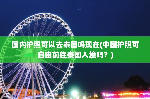 国内护照可以去泰国吗现在(中国护照可自由前往泰国入境吗？)  第1张