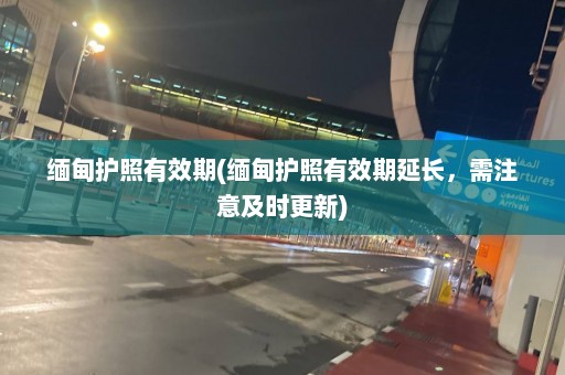 缅甸护照有效期(缅甸护照有效期延长，需注意及时更新)