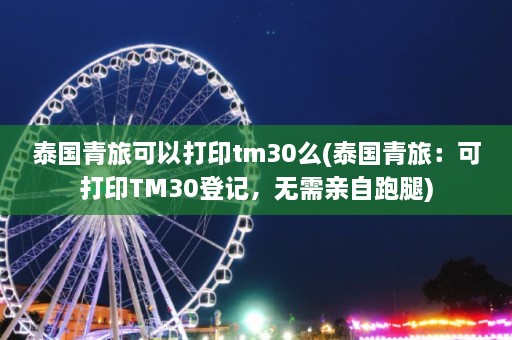 泰国青旅可以打印tm30么(泰国青旅：可打印TM30登记，无需亲自跑腿)