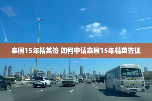 泰国15年精英签 如何申请泰国15年精英签证