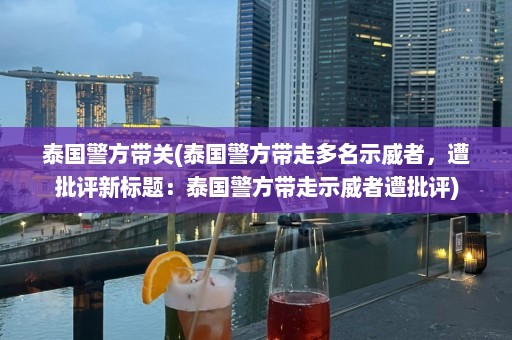 泰国警方带关(泰国警方带走多名示威者，遭批评新标题：泰国警方带走示威者遭批评)