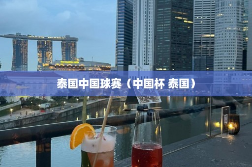 泰国中国球赛（中国杯 泰国）