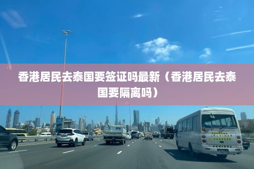 香港居民去泰国要签证吗最新（香港居民去泰国要隔离吗）