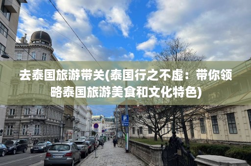 去泰国旅游带关(泰国行之不虚：带你领略泰国旅游美食和文化特色)  第1张