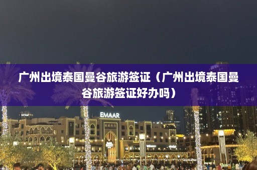 广州出境泰国曼谷旅游签证（广州出境泰国曼谷旅游签证好办吗）