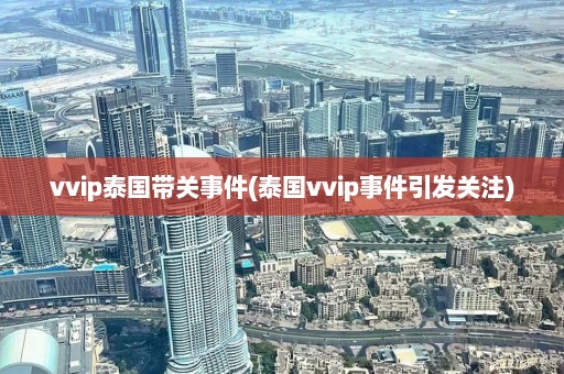 vvip泰国带关事件(泰国vvip事件引发关注)