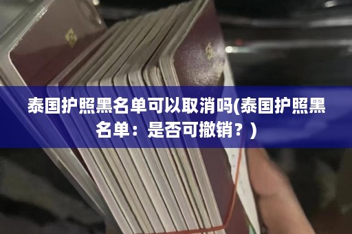 泰国护照黑名单可以取消吗(泰国护照黑名单：是否可撤销？)