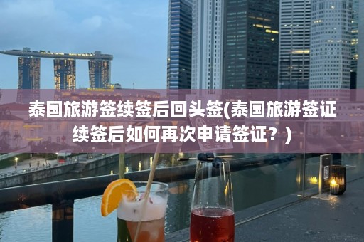 泰国旅游签续签后回头签(泰国旅游签证续签后如何再次申请签证？)  第1张