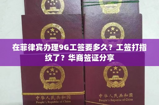 在菲律宾办理9G工签要多久？工签打指纹了？华商签证分享